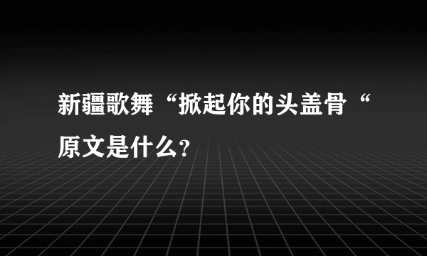 新疆歌舞“掀起你的头盖骨“原文是什么？