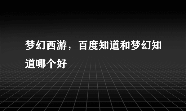 梦幻西游，百度知道和梦幻知道哪个好