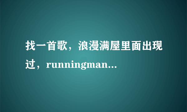 找一首歌，浪漫满屋里面出现过，runningman120826 孔孝真来的那一集11分种多的时候出现过。