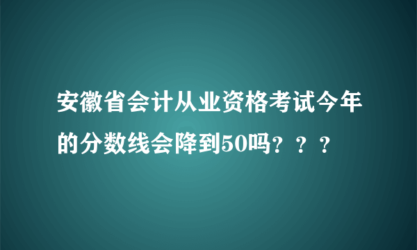 安徽省会计从业资格考试今年的分数线会降到50吗？？？