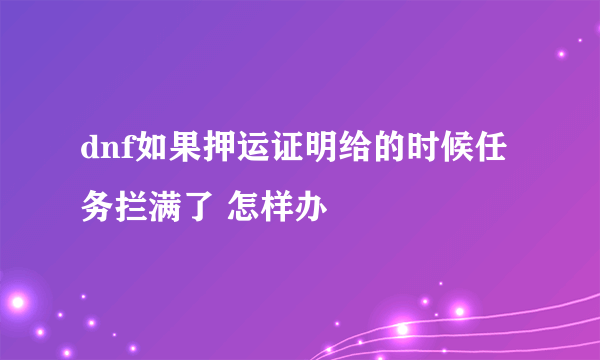 dnf如果押运证明给的时候任务拦满了 怎样办