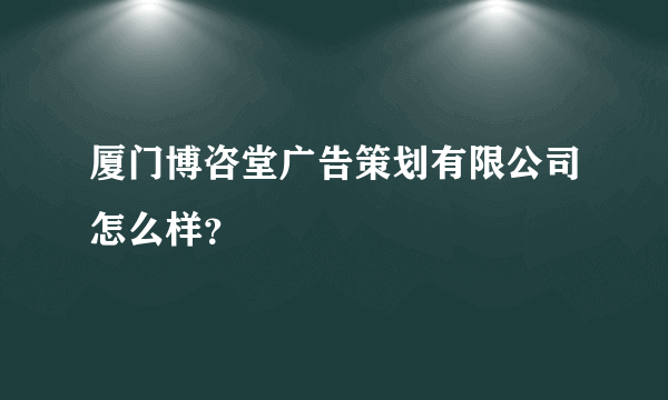 厦门博咨堂广告策划有限公司怎么样？