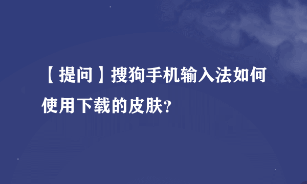 【提问】搜狗手机输入法如何使用下载的皮肤？