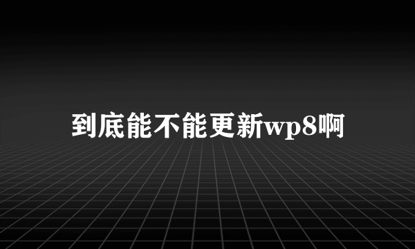 到底能不能更新wp8啊