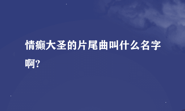 情癫大圣的片尾曲叫什么名字啊?