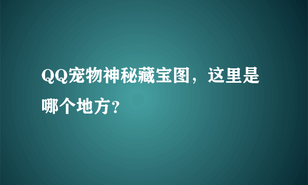 QQ宠物神秘藏宝图，这里是哪个地方？