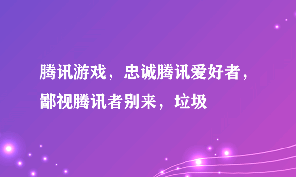 腾讯游戏，忠诚腾讯爱好者，鄙视腾讯者别来，垃圾