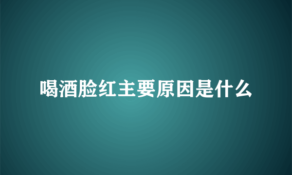 喝酒脸红主要原因是什么