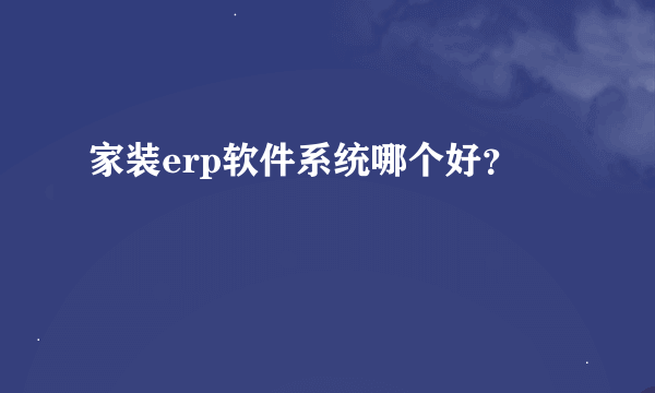 家装erp软件系统哪个好？