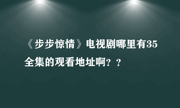 《步步惊情》电视剧哪里有35全集的观看地址啊？？