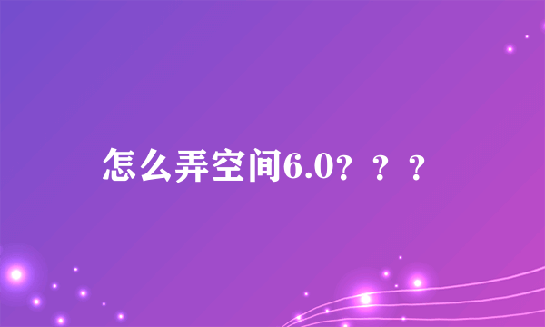 怎么弄空间6.0？？？