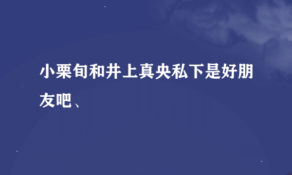 小栗旬和井上真央私下是好朋友吧、