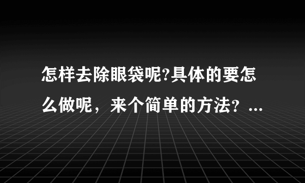 怎样去除眼袋呢?具体的要怎么做呢，来个简单的方法？怎样去除眼袋呢？