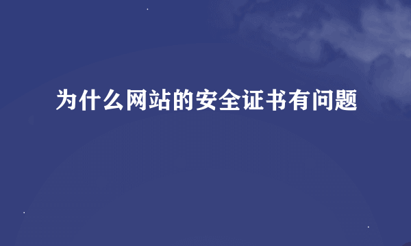 为什么网站的安全证书有问题