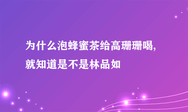 为什么泡蜂蜜茶给高珊珊喝,就知道是不是林品如