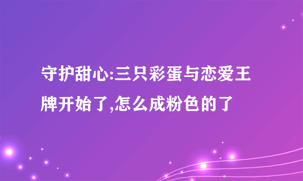 守护甜心:三只彩蛋与恋爱王牌开始了,怎么成粉色的了