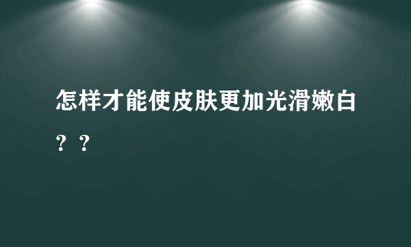 怎样才能使皮肤更加光滑嫩白？？