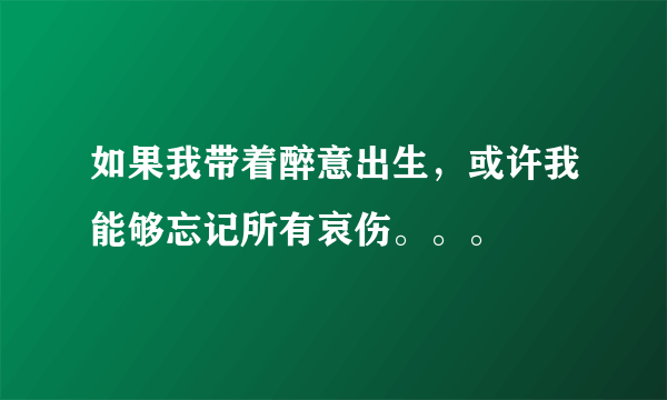 如果我带着醉意出生，或许我能够忘记所有哀伤。。。