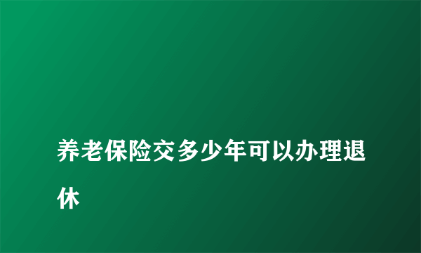 
养老保险交多少年可以办理退休
