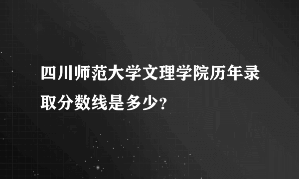 四川师范大学文理学院历年录取分数线是多少？