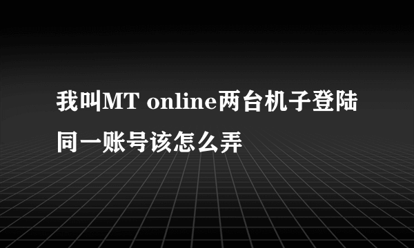 我叫MT online两台机子登陆同一账号该怎么弄