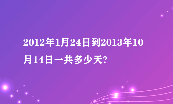 2012年1月24日到2013年10月14日一共多少天?