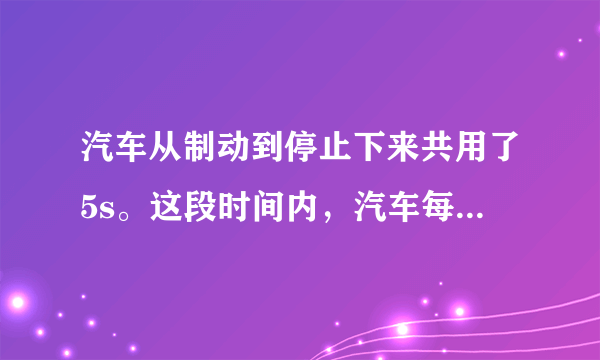 汽车从制动到停止下来共用了5s。这段时间内，汽车每1s前进的距离分别是9m、7m、5m、3m、1m