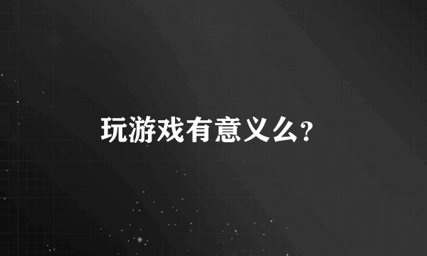 玩游戏有意义么？