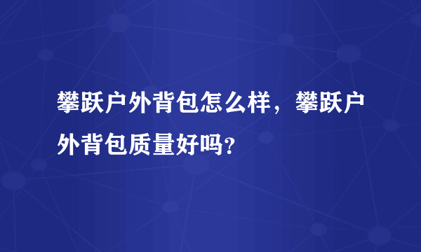 攀跃户外背包怎么样，攀跃户外背包质量好吗？