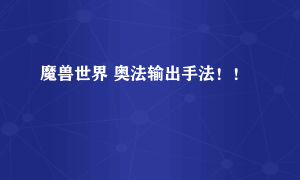 魔兽世界 奥法输出手法！！