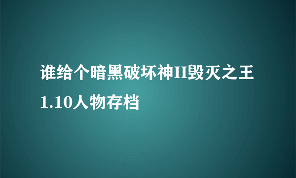 谁给个暗黑破坏神II毁灭之王1.10人物存档