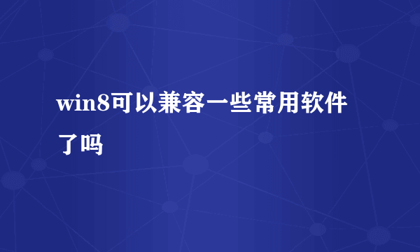 win8可以兼容一些常用软件了吗