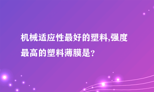 机械适应性最好的塑料,强度最高的塑料薄膜是？