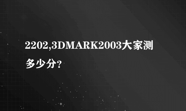 2202,3DMARK2003大家测多少分？