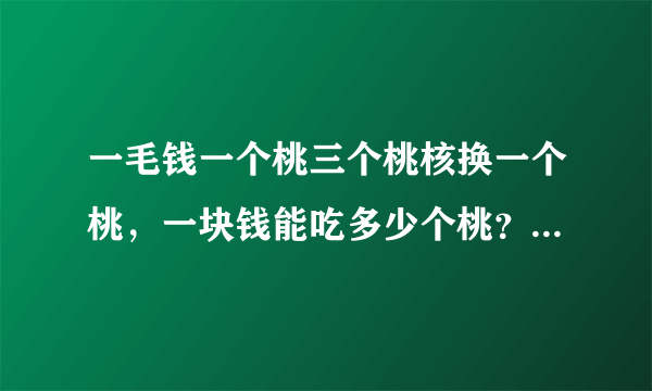 一毛钱一个桃三个桃核换一个桃，一块钱能吃多少个桃？要准确答案。