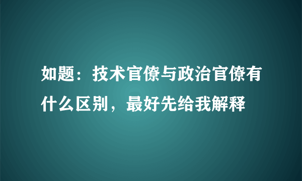 如题：技术官僚与政治官僚有什么区别，最好先给我解释