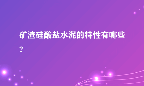 矿渣硅酸盐水泥的特性有哪些?