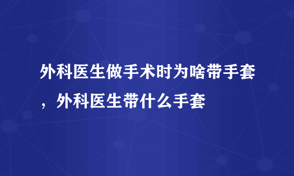 外科医生做手术时为啥带手套，外科医生带什么手套