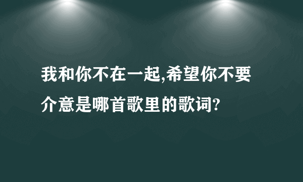 我和你不在一起,希望你不要介意是哪首歌里的歌词?