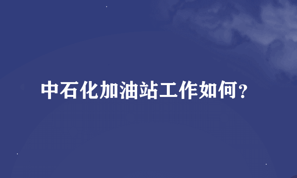 中石化加油站工作如何？