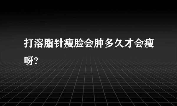 打溶脂针瘦脸会肿多久才会瘦呀?