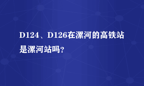 D124、D126在漯河的高铁站是漯河站吗？