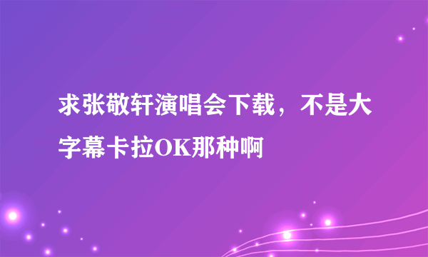 求张敬轩演唱会下载，不是大字幕卡拉OK那种啊