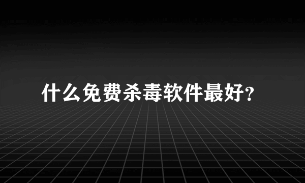 什么免费杀毒软件最好？