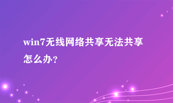 win7无线网络共享无法共享怎么办？