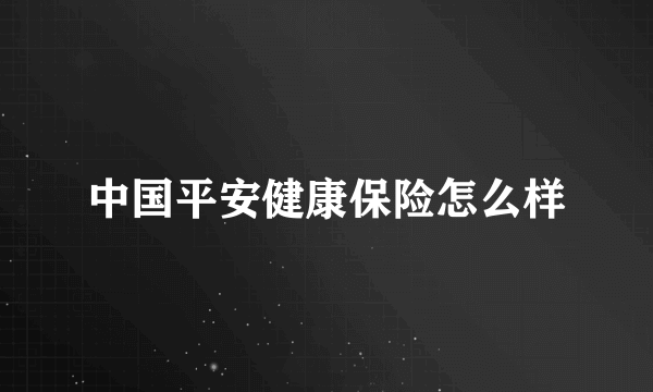 中国平安健康保险怎么样