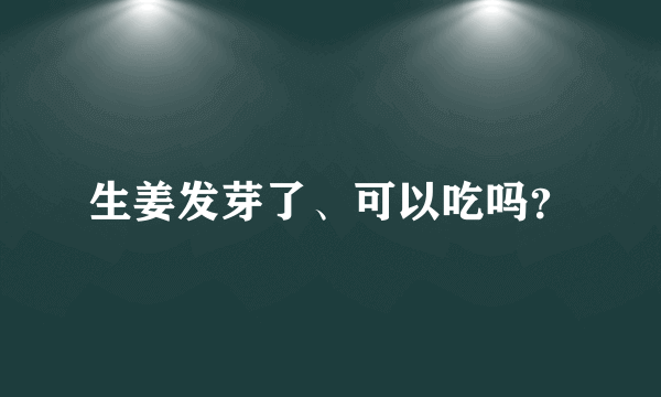 生姜发芽了、可以吃吗？