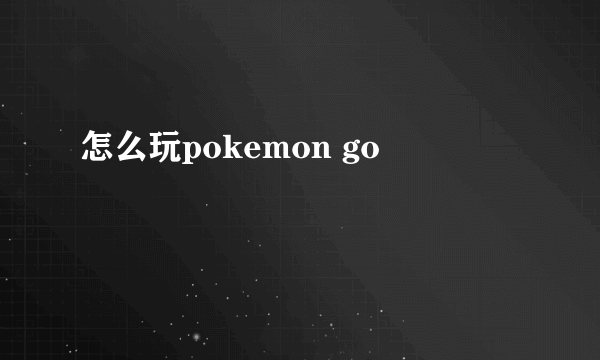 怎么玩pokemon go