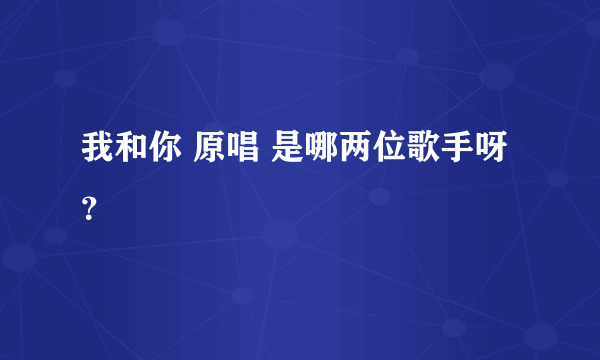 我和你 原唱 是哪两位歌手呀？