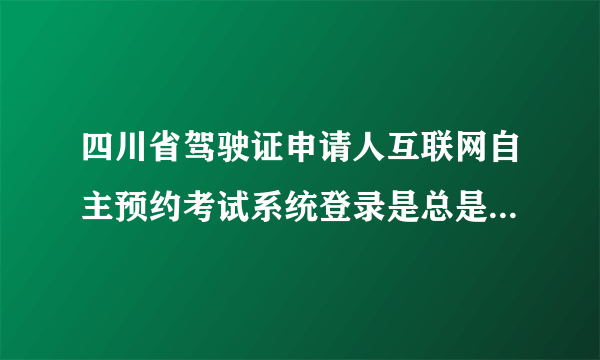 四川省驾驶证申请人互联网自主预约考试系统登录是总是密码或用户名错误，该怎么办？求解 急急急！